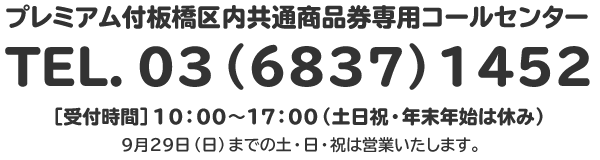 プレミアム付板橋区内共通商品券専用コールセンターTEL.03（6837）1452[受付時間］10：00～17：00（土日祝・年末年始は休み）9月29日（日）までの土・日・祝は営業いたします。